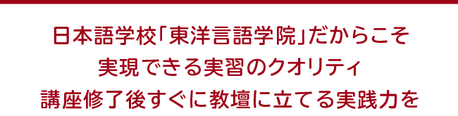 日本語学校「東洋言語学院」だからこそ実現できる実習のクオリティ 講座修了後すぐに教壇に立てる実践力を 